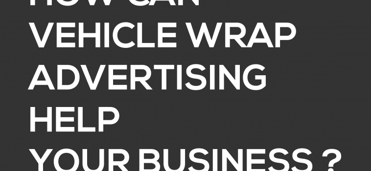 HOW CAN VEHICLE WRAP ADVERTISING HELP YOUR BUSINESS ?